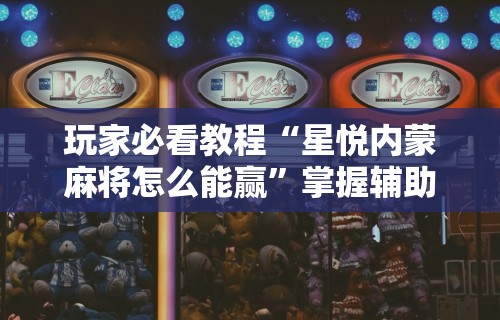 玩家必看教程“星悦内蒙麻将怎么能赢”掌握辅助功能必胜规则