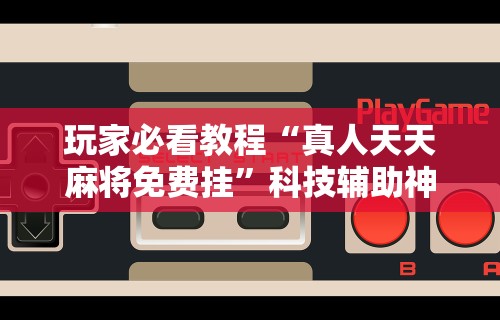 玩家必看教程“真人天天麻将免费挂	”科技辅助神器手机版