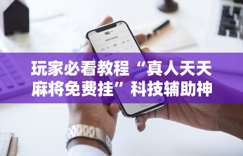 玩家必看教程“真人天天麻将免费挂”科技辅助神器手机版