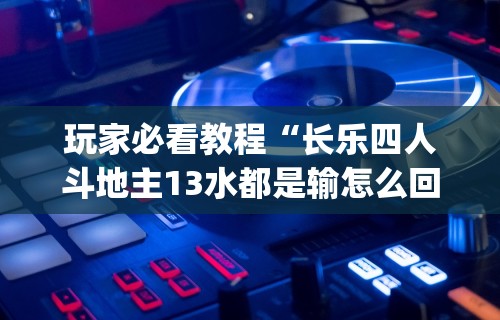 玩家必看教程“长乐四人斗地主13水都是输怎么回事”作弊(透视)透视辅助