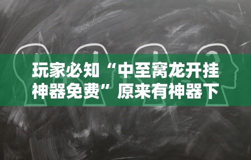 玩家必知“中至窝龙开挂神器免费	”原来有神器下载!