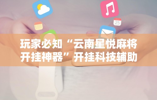 玩家必知“云南星悦麻将开挂神器	”开挂科技辅助神器手机