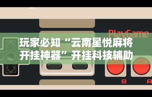 玩家必知“云南星悦麻将开挂神器”开挂科技辅助神器手机