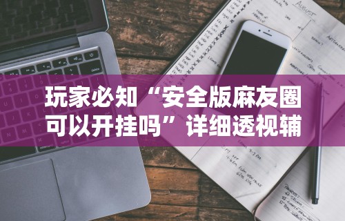 玩家必知“安全版麻友圈可以开挂吗”详细透视辅助教程官方正版下载
