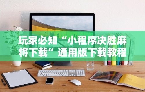玩家必知“小程序决胜麻将下载	”通用版下载教程!