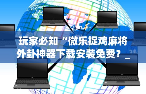 玩家必知“微乐捉鸡麻将外卦神器下载安装免费？_游戏_玩家_工具
