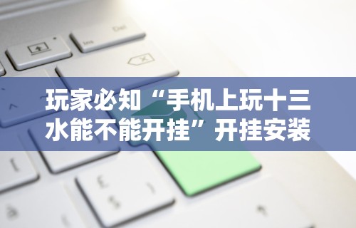 玩家必知“手机上玩十三水能不能开挂	”开挂安装教程