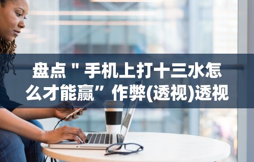 辅助最新信息“微乐陕西三代怎么免费开挂的”(曝光透视必备猫腻)