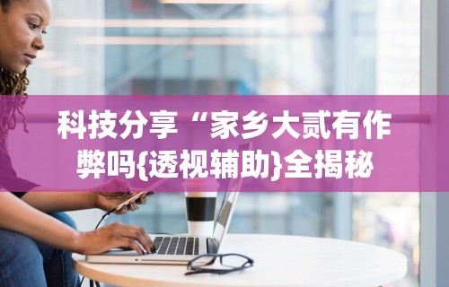 7分钟揭秘＂陕西微乐麻将开挂”开挂神器{透视辅助}全揭秘