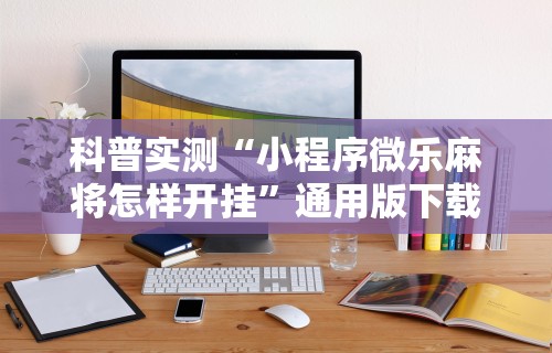 2026新发科技“微乐麻将小程序技巧”附开挂脚本详细步骤