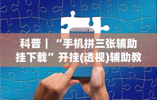 科普｜“手机拼三张辅助挂下载”开挂(透视)辅助教程