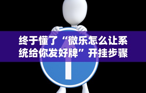 终于懂了“微乐怎么让系统给你发好牌”开挂步骤方法