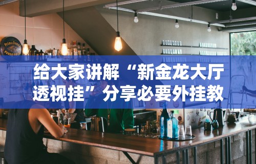 给大家讲解“新金龙大厅透视挂”分享必要外挂教程