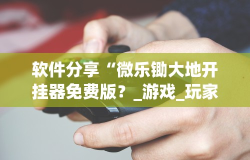 软件分享“微乐锄大地开挂器免费版？_游戏_玩家_工具