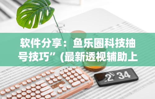 软件分享：鱼乐圈科技抽号技巧	”(最新透视辅助上线)