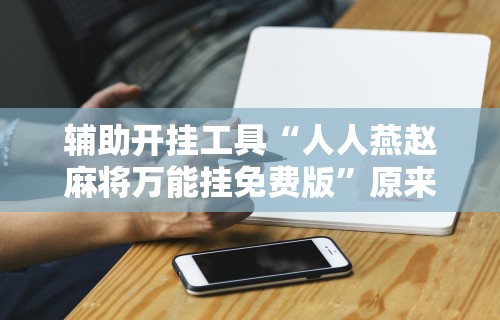 辅助开挂工具“人人燕赵麻将万能挂免费版	”原来有神器下载!