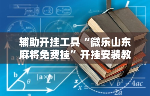 辅助开挂工具“微乐山东麻将免费挂”开挂安装教程