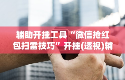 辅助开挂工具“微信抢红包扫雷技巧”开挂(透视)辅助神器