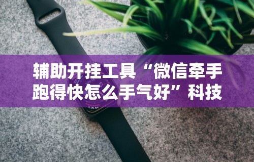 辅助开挂工具“微信牵手跑得快怎么手气好”科技辅助神器手机版