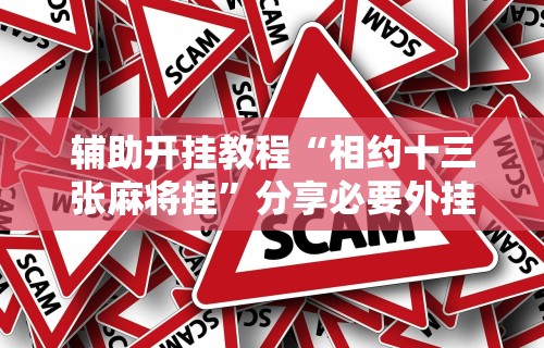 辅助开挂教程“相约十三张麻将挂”分享必要外挂教程