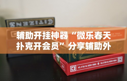 辅助开挂神器“微乐春天扑克开会员”分享辅助外挂教程