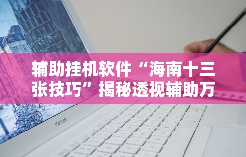 辅助挂机软件“海南十三张技巧	”揭秘透视辅助万能挂