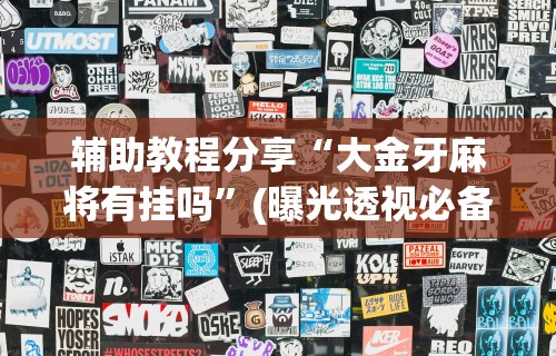 辅助教程分享“大金牙麻将有挂吗”(曝光透视必备猫腻)