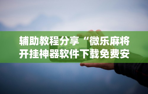 辅助教程分享“微乐麻将开挂神器软件下载免费安装苹果(详细真的有挂)-知乎