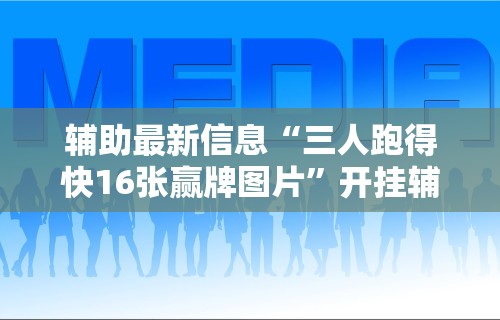 辅助最新信息“三人跑得快16张赢牌图片”开挂辅助脚本+详细开挂