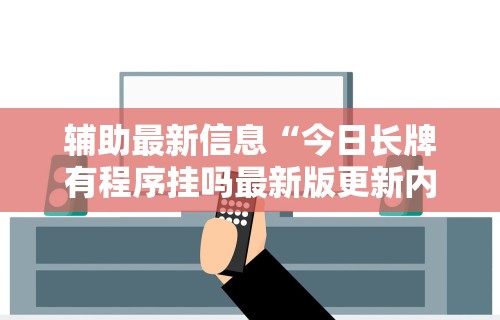 辅助最新信息“今日长牌有程序挂吗最新版更新内容”通用版下载教程！