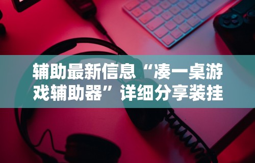 辅助最新信息“凑一桌游戏辅助器”详细分享装挂步骤教程
