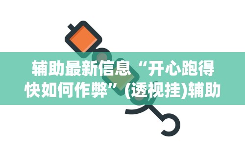 辅助最新信息“开心跑得快如何作弊	”(透视挂)辅助透视教程