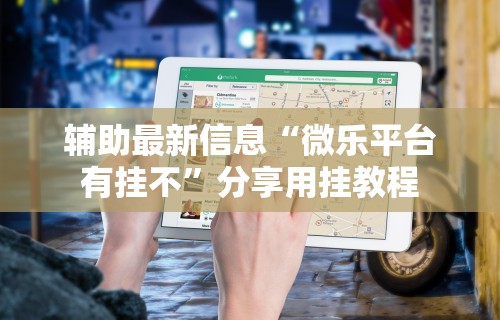 辅助最新信息“微乐平台有挂不”分享用挂教程