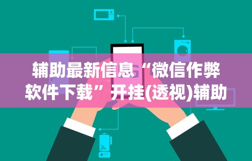 辅助最新信息“微信作弊软件下载”开挂(透视)辅助