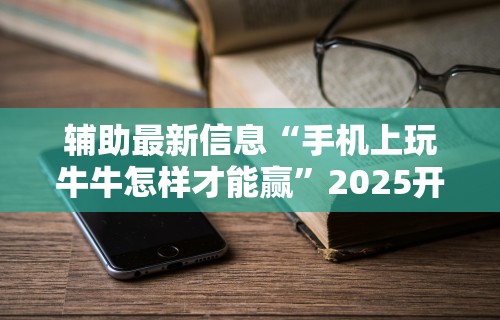 辅助最新信息“手机上玩牛牛怎样才能赢	”2025开挂教程步骤