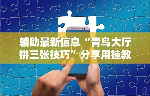 辅助最新信息“青鸟大厅拼三张技巧”分享用挂教程