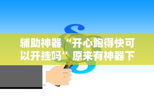 辅助神器“开心跑得快可以开挂吗”原来有神器下载!