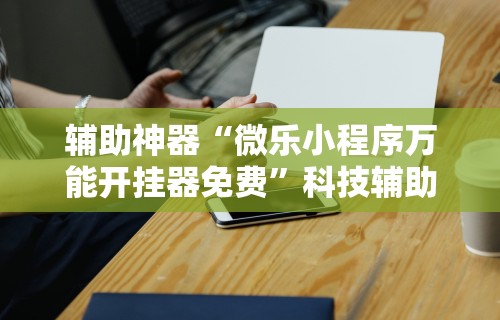 辅助神器“微乐小程序万能开挂器免费	”科技辅助神器手机