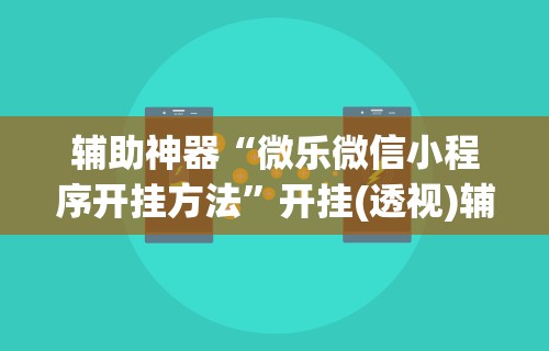辅助神器“微乐微信小程序开挂方法”开挂(透视)辅助神器