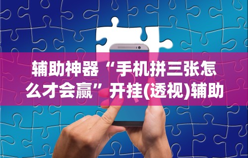 辅助神器“手机拼三张怎么才会赢”开挂(透视)辅助教程