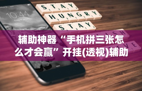 辅助神器“手机拼三张怎么才会赢”开挂(透视)辅助教程