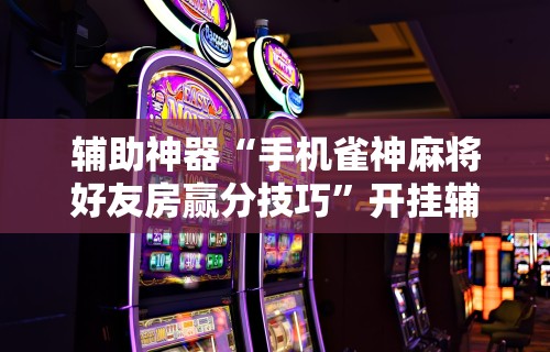 辅助神器“手机雀神麻将好友房赢分技巧”开挂辅助脚本+详细开挂