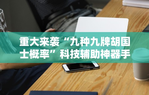 重大来袭“九种九牌胡国士概率”科技辅助神器手机版教程