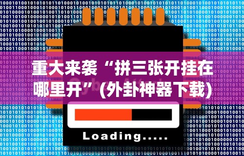 重大来袭“拼三张开挂在哪里开”(外卦神器下载)