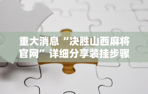 重大消息“决胜山西麻将官网	”详细分享装挂步骤教程