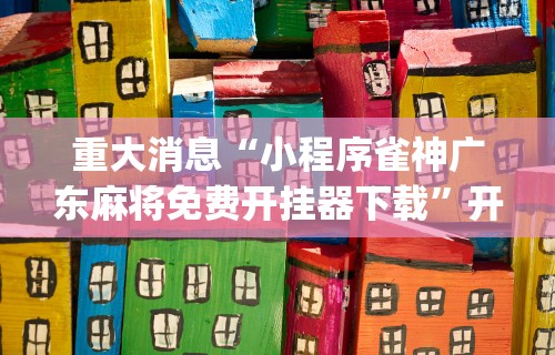 重大消息“小程序雀神广东麻将免费开挂器下载	”开挂(透视)辅助教程