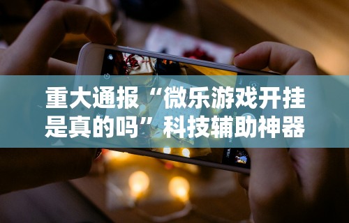【给大家科普一下】“心悦踢坑技巧	”辅助挂下载