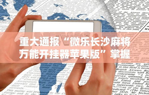 重大通报“微乐长沙麻将万能开挂器苹果版”掌握辅助功能必胜规则
