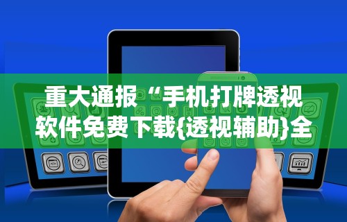 重大来袭“微乐河南麻将开挂器是真是假”详细外挂透视辅助软件教程