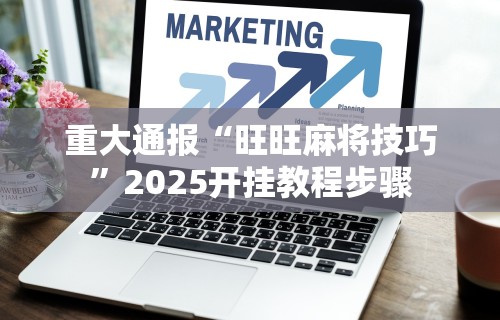 重大通报“旺旺麻将技巧	”2025开挂教程步骤